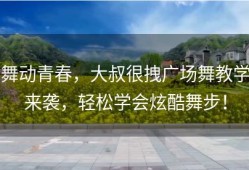 舞动青春，大叔很拽广场舞教学来袭，轻松学会炫酷舞步！