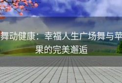 舞动健康：幸福人生广场舞与苹果的完美邂逅