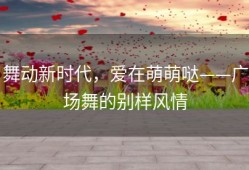 舞动新时代，爱在萌萌哒——广场舞的别样风情