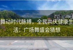 舞动时代脉搏，全民共庆健康生活：广场舞盛会猜想