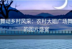 舞动乡村风采：农村大姐广场舞的图片盛宴