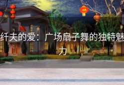 纤夫的爱：广场扇子舞的独特魅力