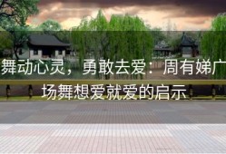 舞动心灵，勇敢去爱：周有娣广场舞想爱就爱的启示
