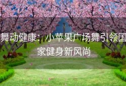 舞动健康：小苹果广场舞引领国家健身新风尚