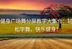 健身广场舞分屏教学大集合：轻松学舞，快乐健身！
