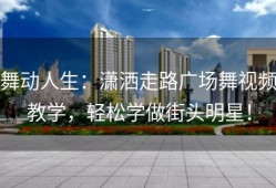 舞动人生：潇洒走路广场舞视频教学，轻松学做街头明星！