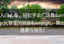 入门必看：轻松学会广场舞&lt;梦里的姑娘&gt;，舞出健康与快乐！