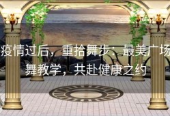 疫情过后，重拾舞步：最美广场舞教学，共赴健康之约