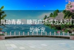 舞动青春，糖豆广场成为大妈们的新宠