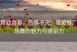 舞动青春，热情不灭：没爱够广场舞的魅力与感染力