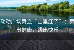 动动广场舞之“山里红了”：舞出健康，跳出快乐