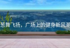 葱舞飞扬，广场上的健身新风潮