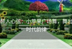 醉人心弦：小苹果广场舞，舞出时代韵律