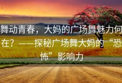 舞动青春，大妈的广场舞魅力何在？——探秘广场舞大妈的“恐怖”影响力