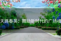 天路春英：舞动新时代的广场魂
