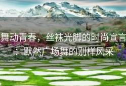 舞动青春，丝袜光脚的时尚宣言：默然广场舞的别样风采
