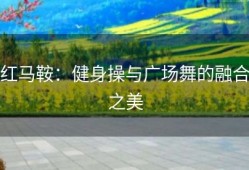 红马鞍：健身操与广场舞的融合之美