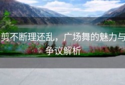 剪不断理还乱，广场舞的魅力与争议解析